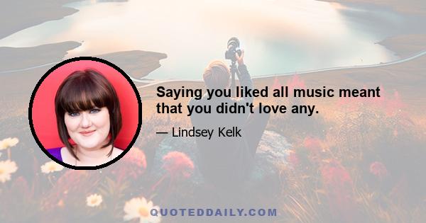 Saying you liked all music meant that you didn't love any.