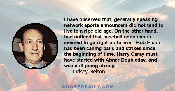 I have observed that, generally speaking, network sports announcers did not tend to live to a ripe old age. On the other hand, I had noticed that baseball announcers seemed to go right on forever. Bob Elson has been