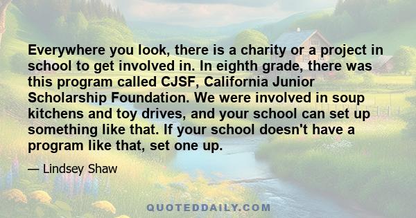 Everywhere you look, there is a charity or a project in school to get involved in. In eighth grade, there was this program called CJSF, California Junior Scholarship Foundation. We were involved in soup kitchens and toy 