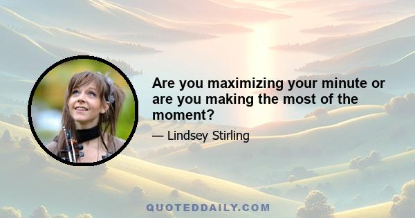 Are you maximizing your minute or are you making the most of the moment?