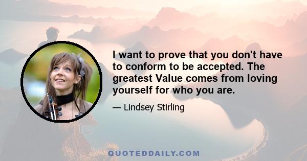 I want to prove that you don't have to conform to be accepted. The greatest Value comes from loving yourself for who you are.