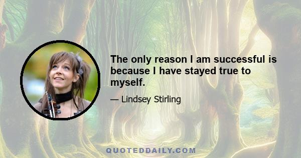 The only reason I am successful is because I have stayed true to myself.