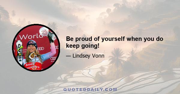 Be proud of yourself when you do keep going!