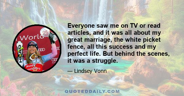 Everyone saw me on TV or read articles, and it was all about my great marriage, the white picket fence, all this success and my perfect life. But behind the scenes, it was a struggle.