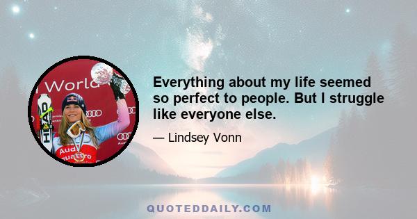 Everything about my life seemed so perfect to people. But I struggle like everyone else.