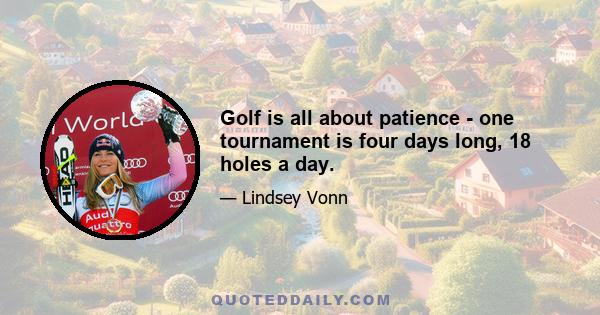 Golf is all about patience - one tournament is four days long, 18 holes a day.