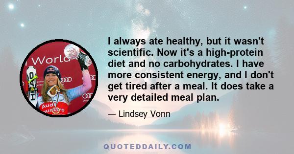 I always ate healthy, but it wasn't scientific. Now it's a high-protein diet and no carbohydrates. I have more consistent energy, and I don't get tired after a meal. It does take a very detailed meal plan.