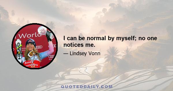 I can be normal by myself; no one notices me.