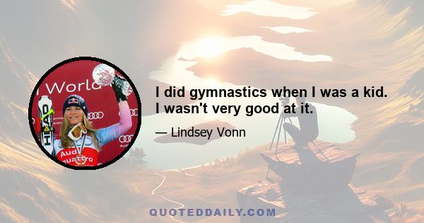 I did gymnastics when I was a kid. I wasn't very good at it.