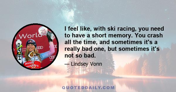 I feel like, with ski racing, you need to have a short memory. You crash all the time, and sometimes it's a really bad one, but sometimes it's not so bad.