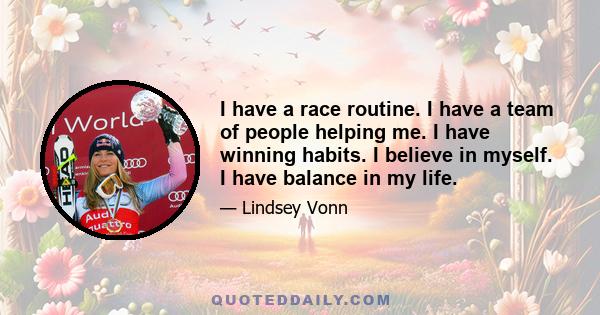 I have a race routine. I have a team of people helping me. I have winning habits. I believe in myself. I have balance in my life.