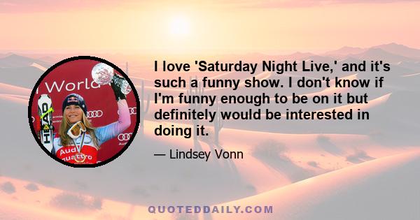 I love 'Saturday Night Live,' and it's such a funny show. I don't know if I'm funny enough to be on it but definitely would be interested in doing it.