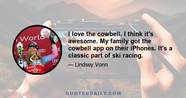 I love the cowbell. I think it's awesome. My family got the cowbell app on their iPhones. It's a classic part of ski racing.