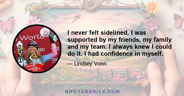 I never felt sidelined, I was supported by my friends, my family and my team. I always knew I could do it. I had confidence in myself.