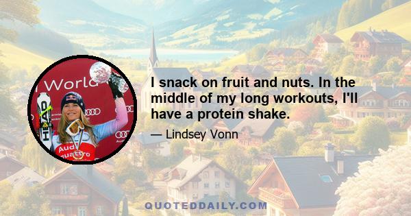 I snack on fruit and nuts. In the middle of my long workouts, I'll have a protein shake.