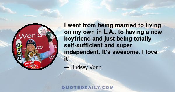 I went from being married to living on my own in L.A., to having a new boyfriend and just being totally self-sufficient and super independent. It's awesome. I love it!