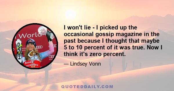 I won't lie - I picked up the occasional gossip magazine in the past because I thought that maybe 5 to 10 percent of it was true. Now I think it's zero percent.