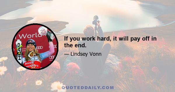 If you work hard, it will pay off in the end.