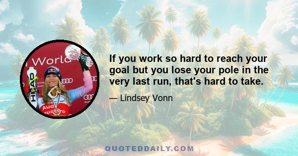 If you work so hard to reach your goal but you lose your pole in the very last run, that's hard to take.