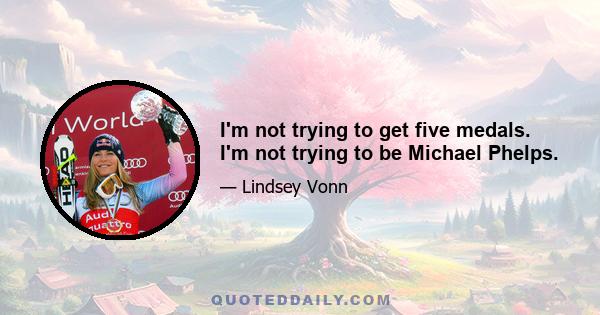 I'm not trying to get five medals. I'm not trying to be Michael Phelps.