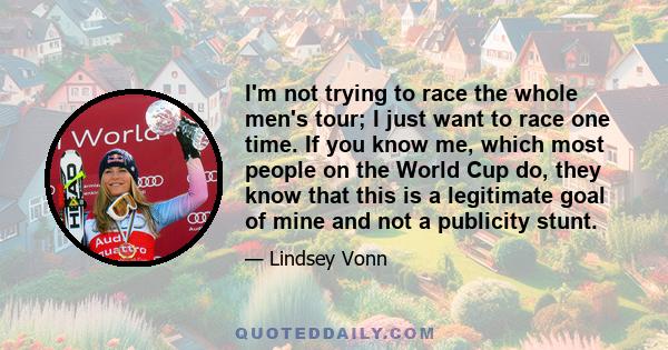 I'm not trying to race the whole men's tour; I just want to race one time. If you know me, which most people on the World Cup do, they know that this is a legitimate goal of mine and not a publicity stunt.