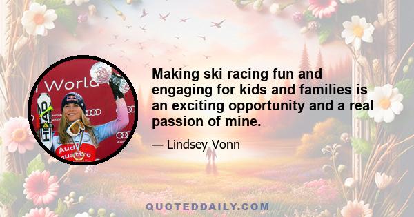 Making ski racing fun and engaging for kids and families is an exciting opportunity and a real passion of mine.