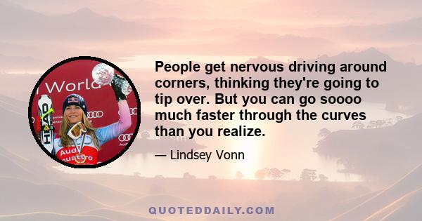 People get nervous driving around corners, thinking they're going to tip over. But you can go soooo much faster through the curves than you realize.