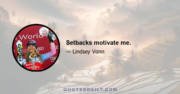 Setbacks motivate me.