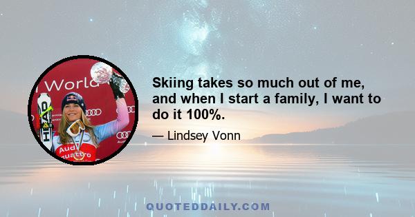 Skiing takes so much out of me, and when I start a family, I want to do it 100%.