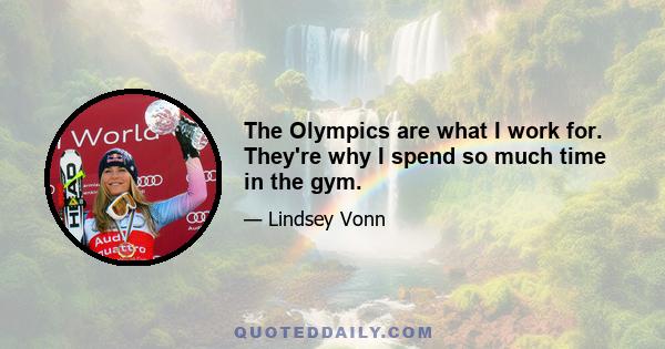 The Olympics are what I work for. They're why I spend so much time in the gym.