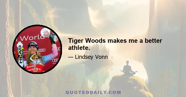 Tiger Woods makes me a better athlete.