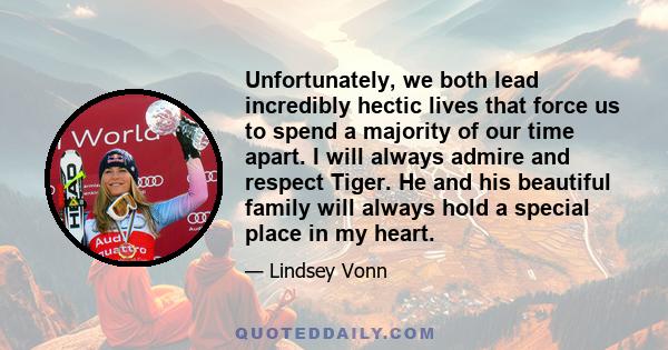 Unfortunately, we both lead incredibly hectic lives that force us to spend a majority of our time apart. I will always admire and respect Tiger. He and his beautiful family will always hold a special place in my heart.