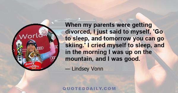 When my parents were getting divorced, I just said to myself, 'Go to sleep, and tomorrow you can go skiing.' I cried myself to sleep, and in the morning I was up on the mountain, and I was good.