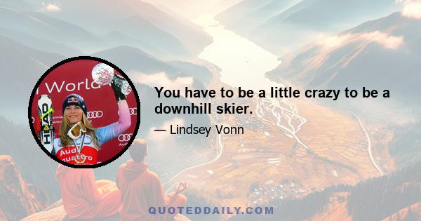 You have to be a little crazy to be a downhill skier.