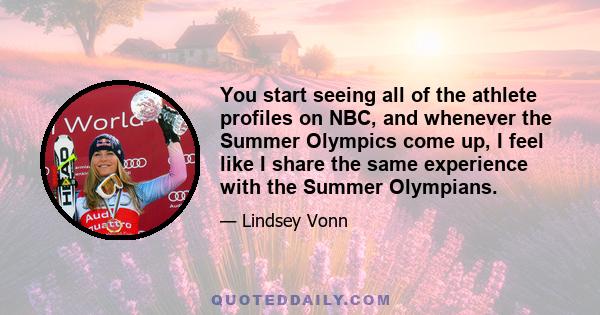 You start seeing all of the athlete profiles on NBC, and whenever the Summer Olympics come up, I feel like I share the same experience with the Summer Olympians.