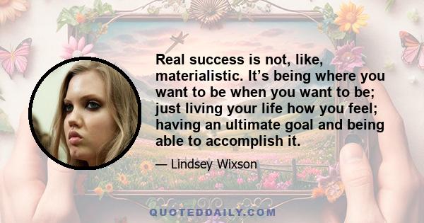 Real success is not, like, materialistic. It’s being where you want to be when you want to be; just living your life how you feel; having an ultimate goal and being able to accomplish it.