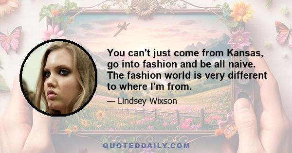 You can't just come from Kansas, go into fashion and be all naive. The fashion world is very different to where I'm from.