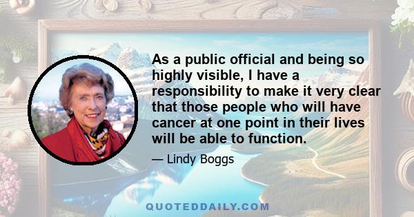 As a public official and being so highly visible, I have a responsibility to make it very clear that those people who will have cancer at one point in their lives will be able to function.