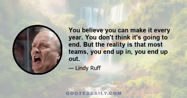 You believe you can make it every year. You don't think it's going to end. But the reality is that most teams, you end up in, you end up out.