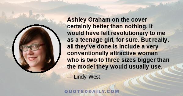 Ashley Graham on the cover certainly better than nothing. It would have felt revolutionary to me as a teenage girl, for sure. But really, all they've done is include a very conventionally attractive woman who is two to