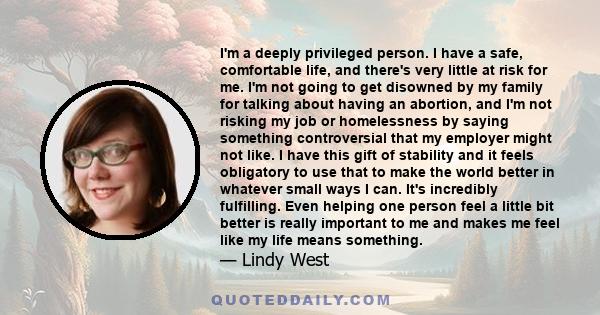 I'm a deeply privileged person. I have a safe, comfortable life, and there's very little at risk for me. I'm not going to get disowned by my family for talking about having an abortion, and I'm not risking my job or