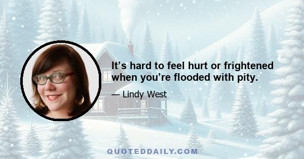 It’s hard to feel hurt or frightened when you’re flooded with pity.