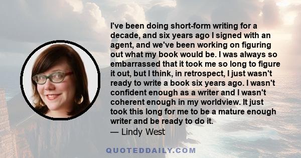 I've been doing short-form writing for a decade, and six years ago I signed with an agent, and we've been working on figuring out what my book would be. I was always so embarrassed that it took me so long to figure it