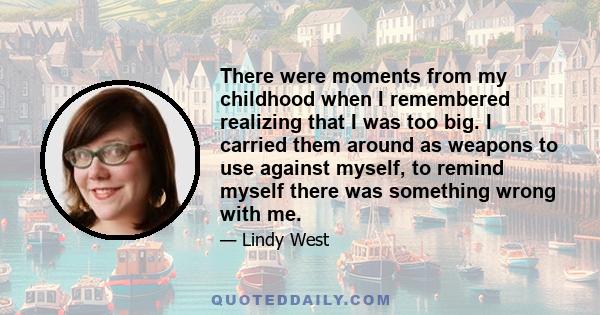 There were moments from my childhood when I remembered realizing that I was too big. I carried them around as weapons to use against myself, to remind myself there was something wrong with me.