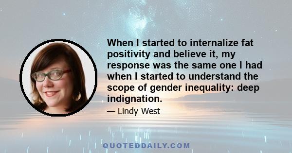 When I started to internalize fat positivity and believe it, my response was the same one I had when I started to understand the scope of gender inequality: deep indignation.