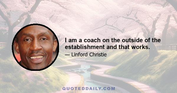 I am a coach on the outside of the establishment and that works.