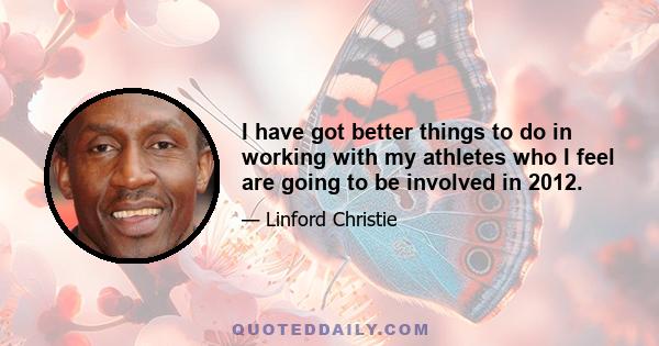 I have got better things to do in working with my athletes who I feel are going to be involved in 2012.