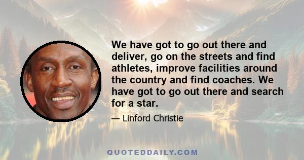 We have got to go out there and deliver, go on the streets and find athletes, improve facilities around the country and find coaches. We have got to go out there and search for a star.