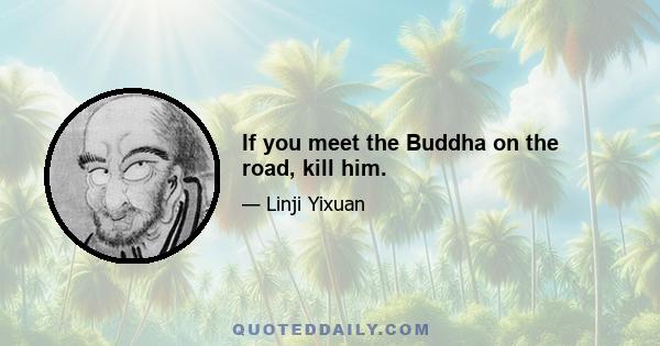 If you meet the Buddha on the road, kill him.