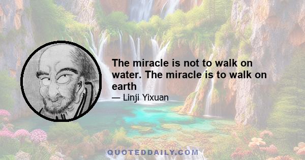 The miracle is not to walk on water. The miracle is to walk on earth